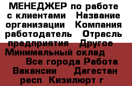 МЕНЕДЖЕР по работе с клиентами › Название организации ­ Компания-работодатель › Отрасль предприятия ­ Другое › Минимальный оклад ­ 35 000 - Все города Работа » Вакансии   . Дагестан респ.,Кизилюрт г.